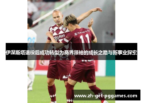 伊涅斯塔退役后成功转型为商界领袖的成长之路与新事业探索 伊涅斯塔退役后成功转型为商界领袖的成长之路与新事业探索