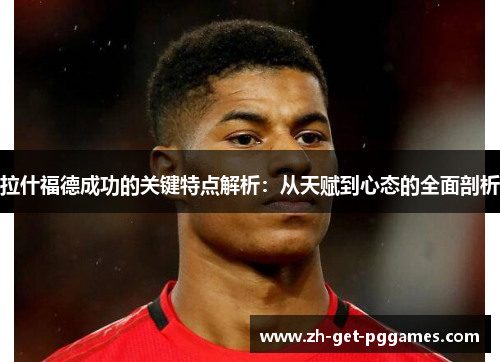 拉什福德成功的关键特点解析:从天赋到心态的全面剖析 拉什福德成功的关键特点解析:从天赋到心态的全面剖析