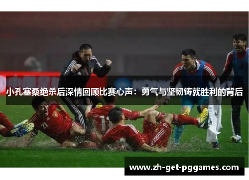 小孔塞桑绝杀后深情回顾比赛心声:勇气与坚韧铸就胜利的背后 小孔塞桑绝杀后深情回顾比赛心声:勇气与坚韧铸就胜利的背后