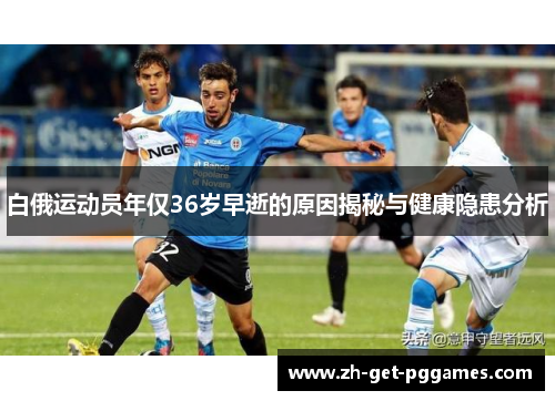 白俄运动员年仅36岁早逝的原因揭秘与健康隐患分析