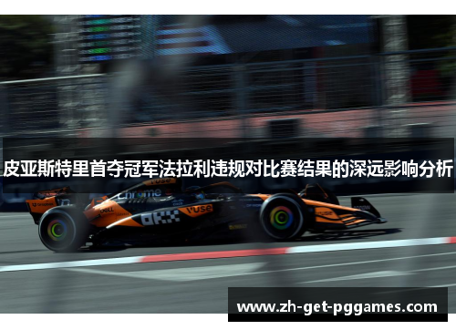 皮亚斯特里首夺冠军法拉利违规对比赛结果的深远影响分析