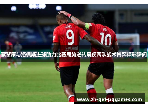 蔡慧康与洛佩斯进球助力比赛局势逆转展现两队战术博弈精彩瞬间 蔡慧康与洛佩斯进球助力比赛局势逆转展现两队战术博弈精彩瞬间