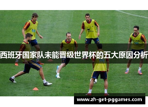 西班牙国家队未能晋级世界杯的五大原因分析 西班牙国家队未能晋级世界杯的五大原因分析