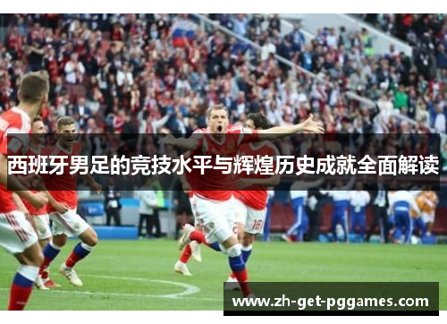西班牙男足的竞技水平与辉煌历史成就全面解读 西班牙男足的竞技水平与辉煌历史成就全面解读