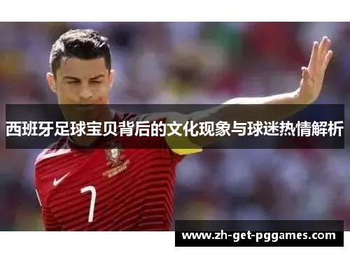 西班牙足球宝贝背后的文化现象与球迷热情解析 西班牙足球宝贝背后的文化现象与球迷热情解析
