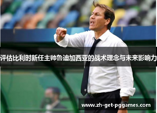 评估比利时新任主帅鲁迪加西亚的战术理念与未来影响力 评估比利时新任主帅鲁迪加西亚的战术理念与未来影响力