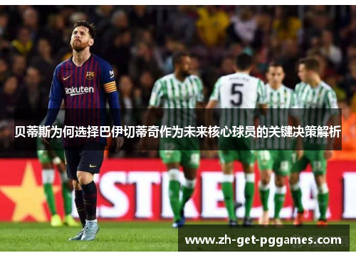 贝蒂斯为何选择巴伊切蒂奇作为未来核心球员的关键决策解析 贝蒂斯为何选择巴伊切蒂奇作为未来核心球员的关键决策解析