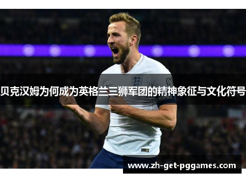 贝克汉姆为何成为英格兰三狮军团的精神象征与文化符号 贝克汉姆为何成为英格兰三狮军团的精神象征与文化符号
