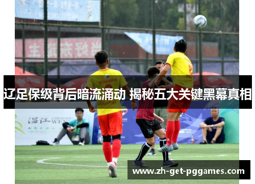 辽足保级背后暗流涌动 揭秘五大关键黑幕真相 辽足保级背后暗流涌动 揭秘五大关键黑幕真相