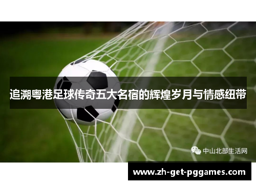 追溯粤港足球传奇五大名宿的辉煌岁月与情感纽带 追溯粤港足球传奇五大名宿的辉煌岁月与情感纽带