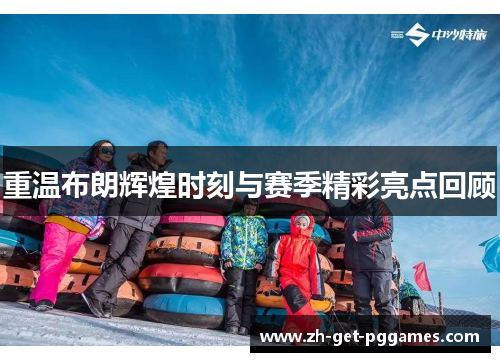 重温布朗辉煌时刻与赛季精彩亮点回顾 重温布朗辉煌时刻与赛季精彩亮点回顾