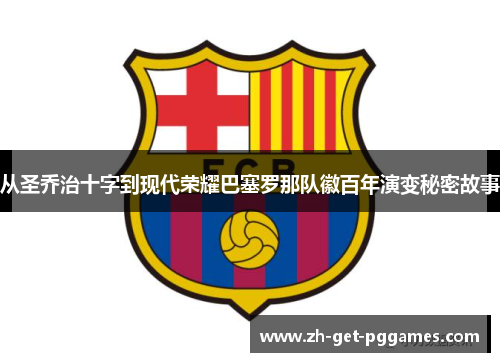 从圣乔治十字到现代荣耀巴塞罗那队徽百年演变秘密故事 从圣乔治十字到现代荣耀巴塞罗那队徽百年演变秘密故事