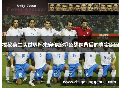 揭秘荷兰队世界杯未穿传统橙色战袍背后的真实原因 揭秘荷兰队世界杯未穿传统橙色战袍背后的真实原因