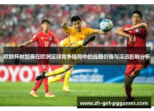 欧联杯附加赛在欧洲足球竞争格局中的战略价值与深远影响分析 欧联杯附加赛在欧洲足球竞争格局中的战略价值与深远影响分析