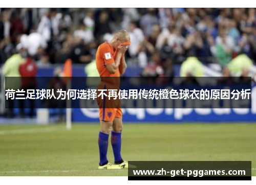 荷兰足球队为何选择不再使用传统橙色球衣的原因分析