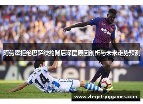 阿劳霍拒绝巴萨续约背后深层原因剖析与未来走势预测