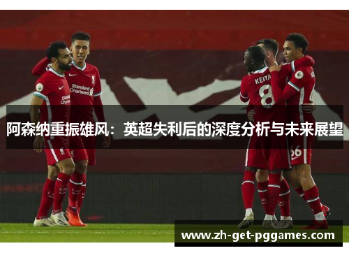 阿森纳重振雄风：英超失利后的深度分析与未来展望