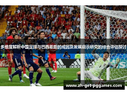 多维度解析中国足球与巴西差距的成因及发展启示研究的综合评估探讨 多维度解析中国足球与巴西差距的成因及发展启示研究的综合评估探讨