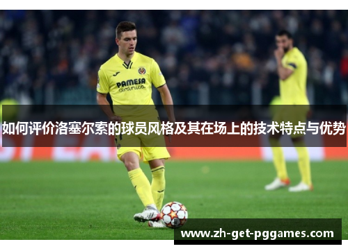 如何评价洛塞尔索的球员风格及其在场上的技术特点与优势 如何评价洛塞尔索的球员风格及其在场上的技术特点与优势