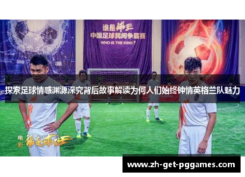 探索足球情感渊源深究背后故事解读为何人们始终钟情英格兰队魅力 探索足球情感渊源深究背后故事解读为何人们始终钟情英格兰队魅力