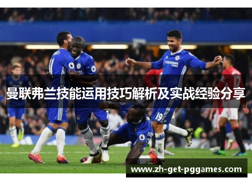 曼联弗兰技能运用技巧解析及实战经验分享 曼联弗兰技能运用技巧解析及实战经验分享