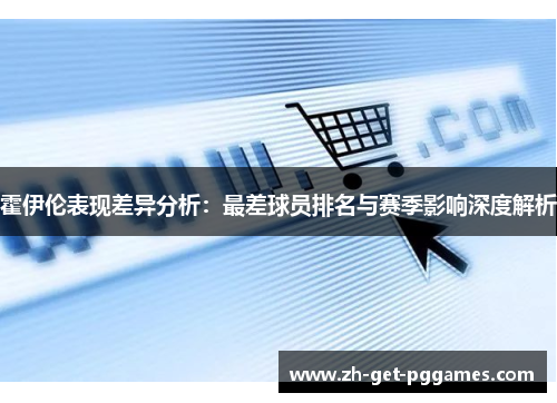 霍伊伦表现差异分析:最差球员排名与赛季影响深度解析 霍伊伦表现差异分析:最差球员排名与赛季影响深度解析