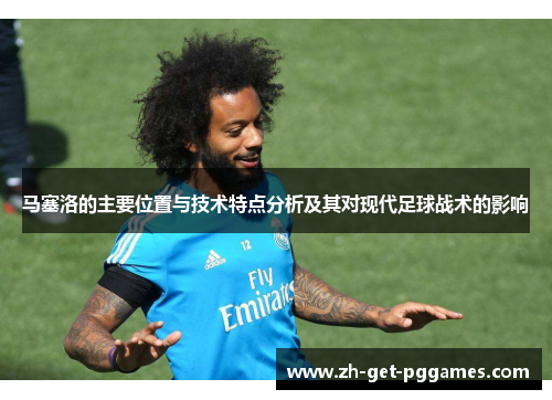 马塞洛的主要位置与技术特点分析及其对现代足球战术的影响