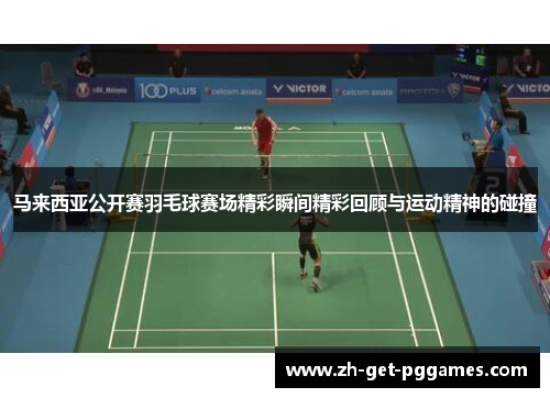 马来西亚公开赛羽毛球赛场精彩瞬间精彩回顾与运动精神的碰撞