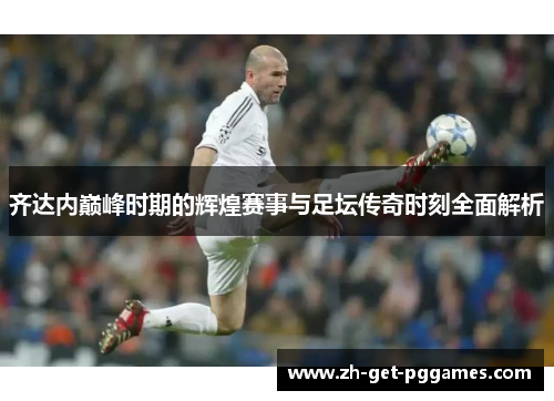 齐达内巅峰时期的辉煌赛事与足坛传奇时刻全面解析