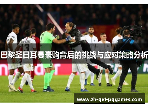 巴黎圣日耳曼豪购背后的挑战与应对策略分析