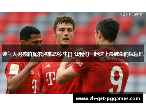 帅气大男孩帕瓦尔迎来29岁生日 让我们一起送上最诚挚的祝福吧