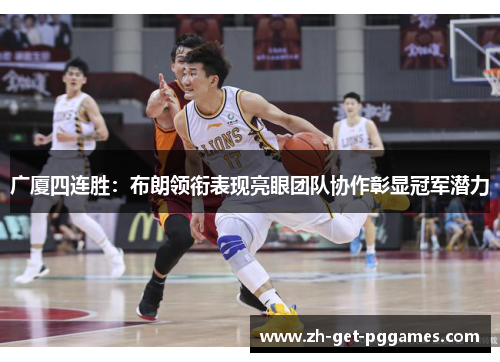 广厦四连胜：布朗领衔表现亮眼团队协作彰显冠军潜力