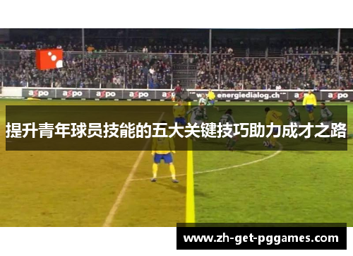 提升青年球员技能的五大关键技巧助力成才之路