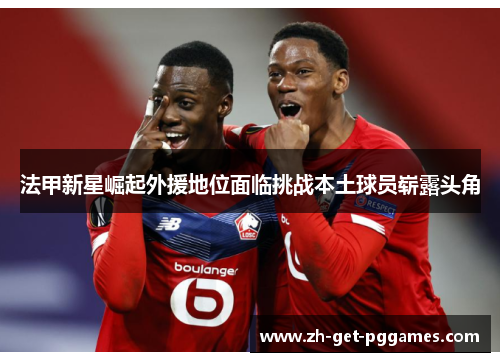 法甲新星崛起外援地位面临挑战本土球员崭露头角