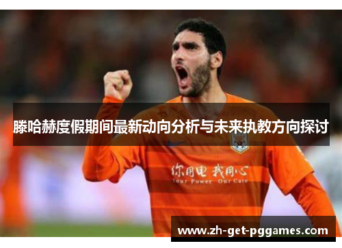 滕哈赫度假期间最新动向分析与未来执教方向探讨