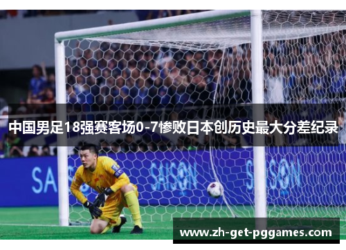 中国男足18强赛客场0-7惨败日本创历史最大分差纪录