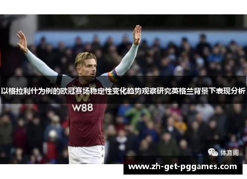 以格拉利什为例的欧冠赛场稳定性变化趋势观察研究英格兰背景下表现分析