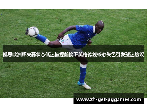 凯恩欧洲杯决赛状态低迷被提前换下英格锋线核心失色引发球迷热议 凯恩欧洲杯决赛状态低迷被提前换下英格锋线核心失色引发球迷热议