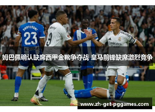 姆巴佩确认缺席西甲金靴争夺战 皇马前锋缺席激烈竞争