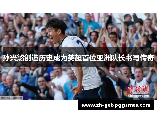 孙兴慜创造历史成为英超首位亚洲队长书写传奇 孙兴慜创造历史成为英超首位亚洲队长书写传奇