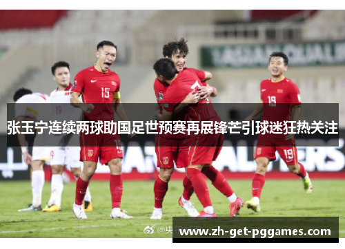 张玉宁连续两球助国足世预赛再展锋芒引球迷狂热关注