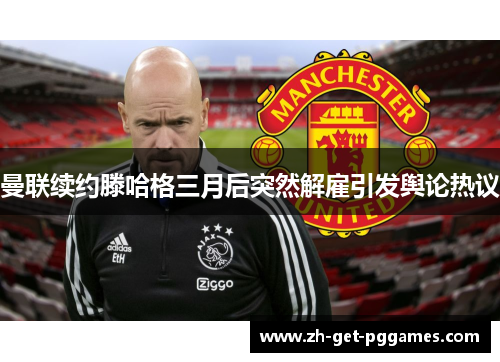 曼联续约滕哈格三月后突然解雇引发舆论热议 曼联续约滕哈格三月后突然解雇引发舆论热议