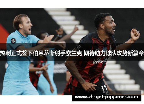 热刺正式签下伯恩茅斯射手索兰克 期待助力球队攻势新篇章 热刺正式签下伯恩茅斯射手索兰克 期待助力球队攻势新篇章