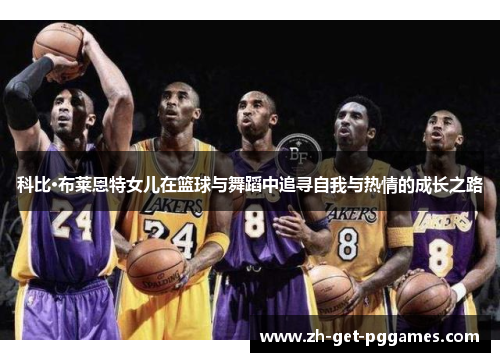 科比·布莱恩特女儿在篮球与舞蹈中追寻自我与热情的成长之路