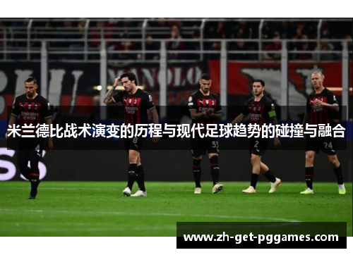 米兰德比战术演变的历程与现代足球趋势的碰撞与融合 米兰德比战术演变的历程与现代足球趋势的碰撞与融合