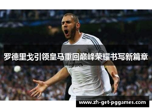 罗德里戈引领皇马重回巅峰荣耀书写新篇章 罗德里戈引领皇马重回巅峰荣耀书写新篇章