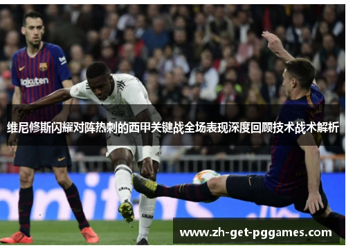 维尼修斯闪耀对阵热刺的西甲关键战全场表现深度回顾技术战术解析