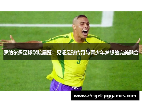 罗纳尔多足球学院展览:见证足球传奇与青少年梦想的完美融合 罗纳尔多足球学院展览:见证足球传奇与青少年梦想的完美融合