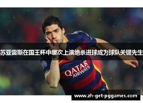 苏亚雷斯在国王杯中屡次上演绝杀进球成为球队关键先生