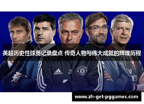 英超历史性球员记录盘点 传奇人物与伟大成就的辉煌历程